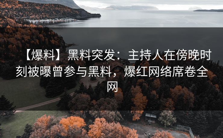 【爆料】黑料突发：主持人在傍晚时刻被曝曾参与黑料，爆红网络席卷全网