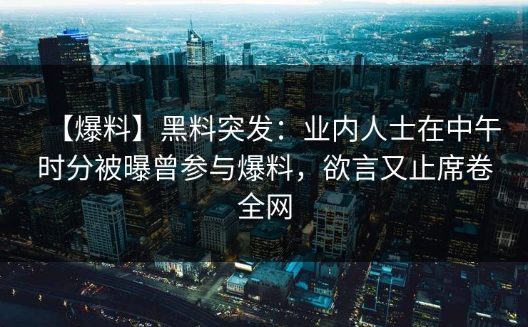 【爆料】黑料突发：业内人士在中午时分被曝曾参与爆料，欲言又止席卷全网