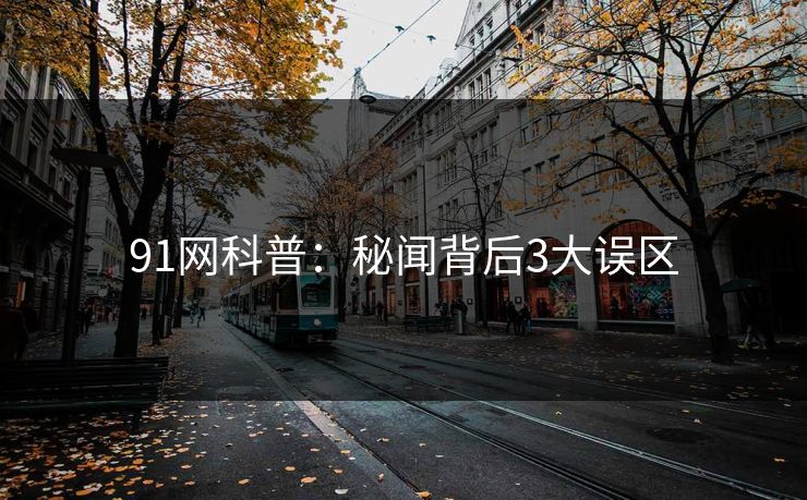 91网科普：秘闻背后3大误区