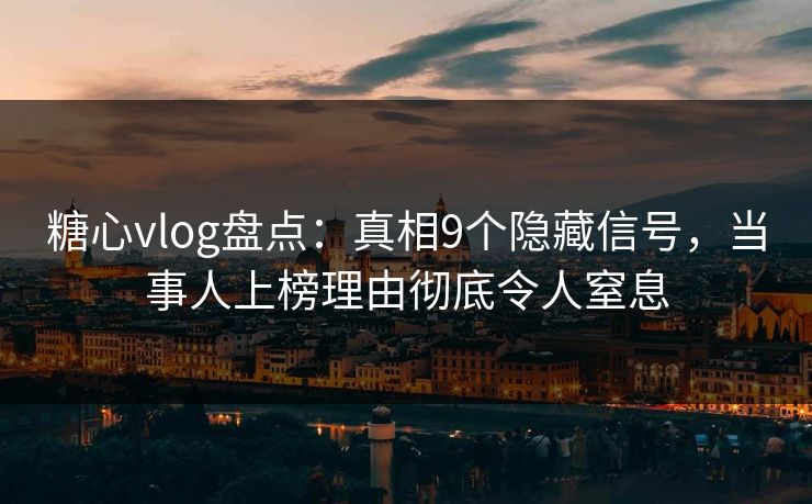糖心vlog盘点：真相9个隐藏信号，当事人上榜理由彻底令人窒息