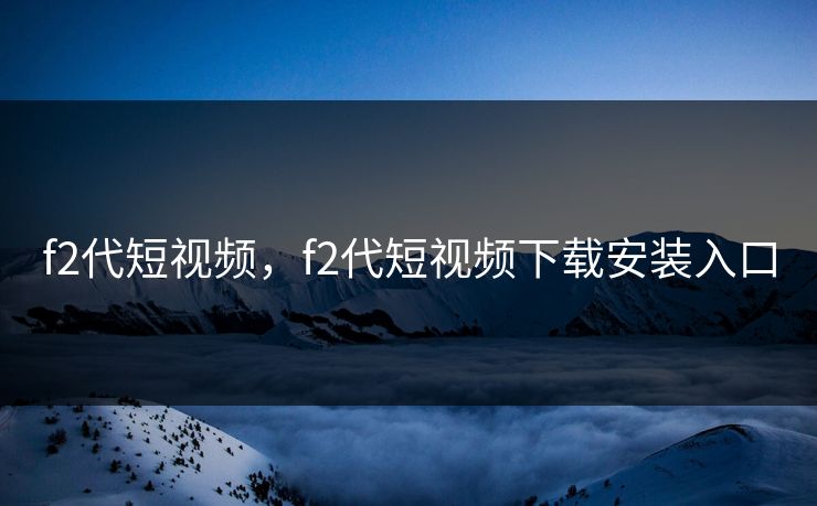 f2代短视频,f2代短视频下载安装入口 f2代短视频,f2代短视频下载安装入口