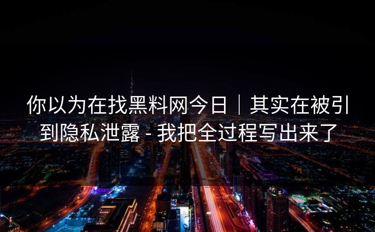 你以为在找黑料网今日|其实在被引到隐私泄露 - 我把全过程写出来了 你以为在找黑料网今日|其实在被引到隐私泄露 - 我把全过程写出来了