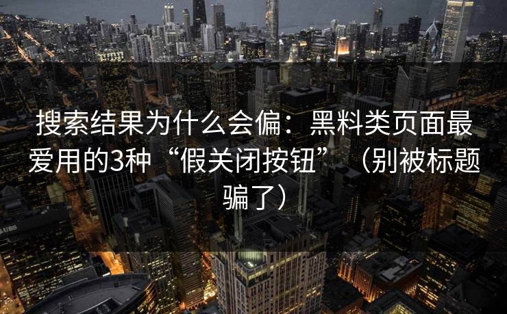 搜索结果为什么会偏:黑料类页面最爱用的3种“假关闭按钮”(别被标题骗了) 搜索结果为什么会偏:黑料类页面最爱用的3种“假关闭按钮”(别被标题骗了)