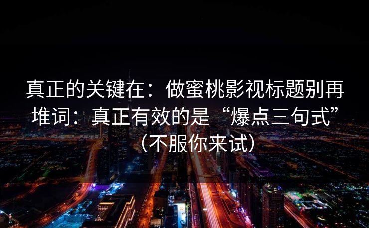 真正的关键在:做蜜桃影视标题别再堆词:真正有效的是“爆点三句式”(不服你来试) 真正的关键在:做蜜桃影视标题别再堆词:真正有效的是“爆点三句式”(不服你来试)