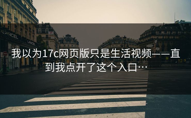我以为17c网页版只是生活视频——直到我点开了这个入口…